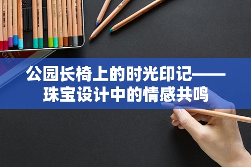 公园长椅上的时光印记——珠宝设计中的情感共鸣