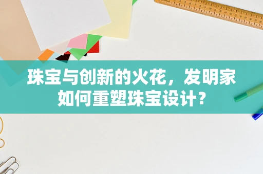 珠宝与创新的火花，发明家如何重塑珠宝设计？