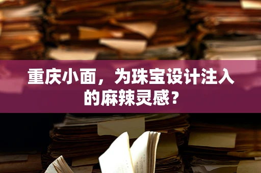 重庆小面，为珠宝设计注入的麻辣灵感？