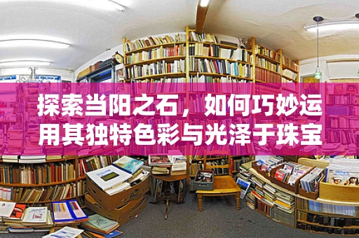 探索当阳之石，如何巧妙运用其独特色彩与光泽于珠宝设计中？