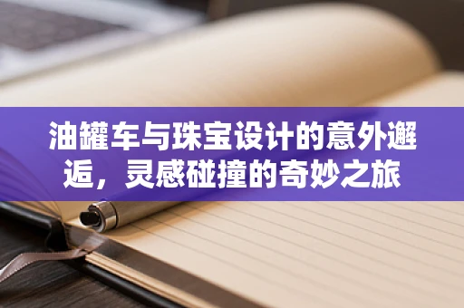 油罐车与珠宝设计的意外邂逅，灵感碰撞的奇妙之旅