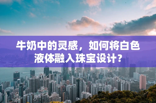 牛奶中的灵感，如何将白色液体融入珠宝设计？