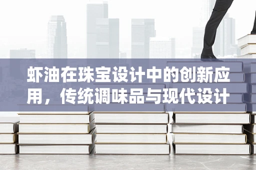 虾油在珠宝设计中的创新应用，传统调味品与现代设计的碰撞
