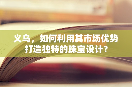 义乌，如何利用其市场优势打造独特的珠宝设计？