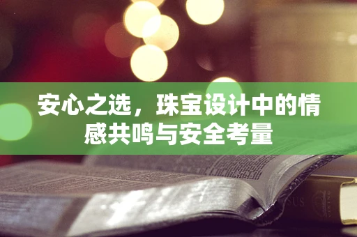 安心之选，珠宝设计中的情感共鸣与安全考量