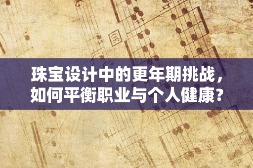 珠宝设计中的更年期挑战，如何平衡职业与个人健康？