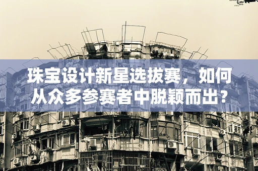 珠宝设计新星选拔赛，如何从众多参赛者中脱颖而出？