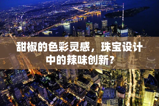 甜椒的色彩灵感，珠宝设计中的辣味创新？