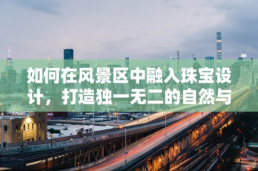 如何在风景区中融入珠宝设计，打造独一无二的自然与艺术结合的体验？