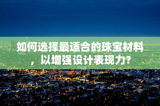 如何选择最适合的珠宝材料，以增强设计表现力？