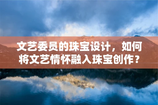 文艺委员的珠宝设计，如何将文艺情怀融入珠宝创作？
