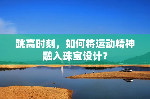 跳高时刻，如何将运动精神融入珠宝设计？