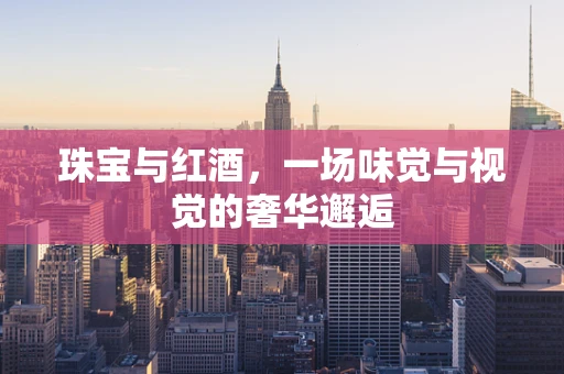 珠宝与红酒，一场味觉与视觉的奢华邂逅