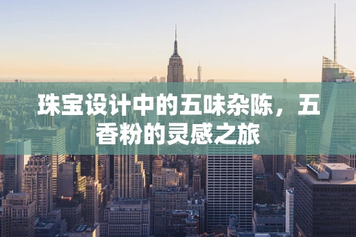 珠宝设计中的五味杂陈，五香粉的灵感之旅