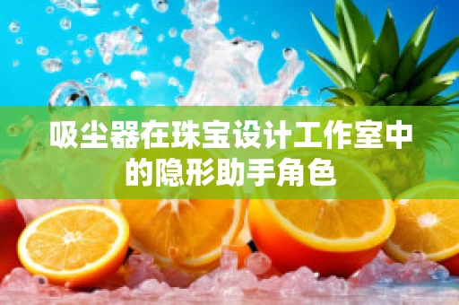 吸尘器在珠宝设计工作室中的隐形助手角色