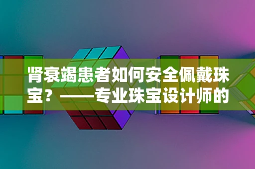 肾衰竭患者如何安全佩戴珠宝？——专业珠宝设计师的温馨提示