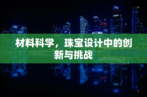 材料科学，珠宝设计中的创新与挑战