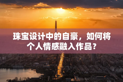 珠宝设计中的自豪，如何将个人情感融入作品？