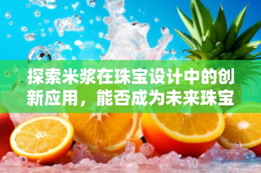 探索米浆在珠宝设计中的创新应用，能否成为未来珠宝镶嵌的新媒介？