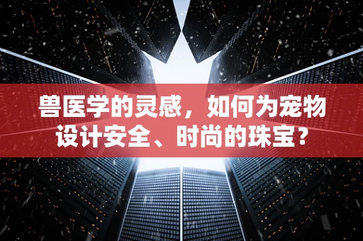 兽医学的灵感，如何为宠物设计安全、时尚的珠宝？