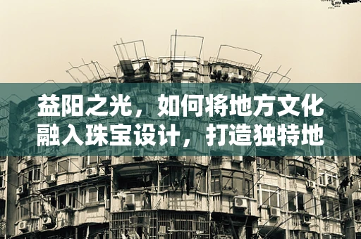 益阳之光，如何将地方文化融入珠宝设计，打造独特地域风情？