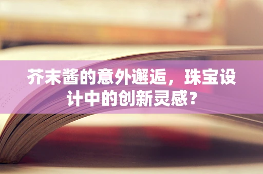 芥末酱的意外邂逅，珠宝设计中的创新灵感？