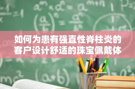 如何为患有强直性脊柱炎的客户设计舒适的珠宝佩戴体验？