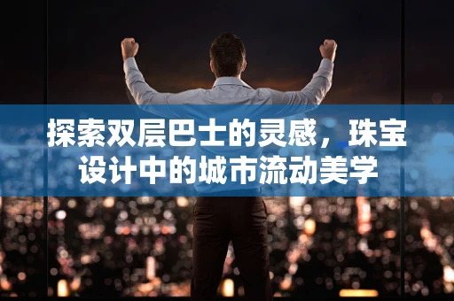 探索双层巴士的灵感，珠宝设计中的城市流动美学