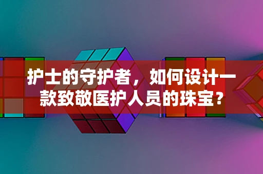 护士的守护者，如何设计一款致敬医护人员的珠宝？