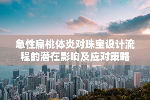 急性扁桃体炎对珠宝设计流程的潜在影响及应对策略