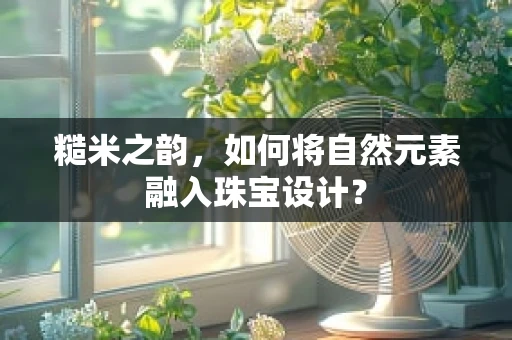 糙米之韵，如何将自然元素融入珠宝设计？