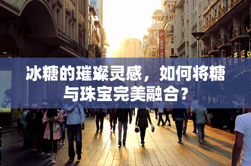 冰糖的璀璨灵感，如何将糖与珠宝完美融合？