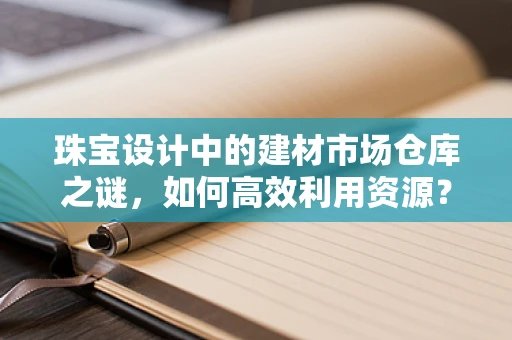 珠宝设计中的建材市场仓库之谜，如何高效利用资源？