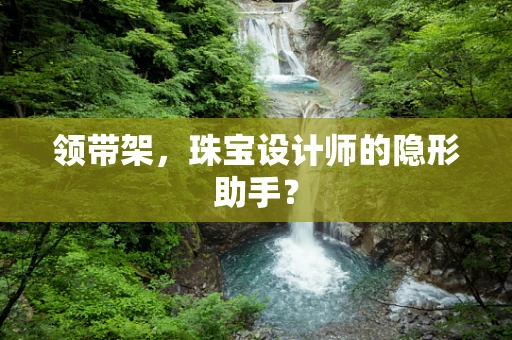 领带架，珠宝设计师的隐形助手？