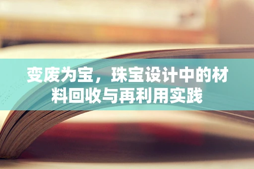 变废为宝，珠宝设计中的材料回收与再利用实践