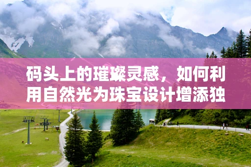 码头上的璀璨灵感，如何利用自然光为珠宝设计增添独特魅力？