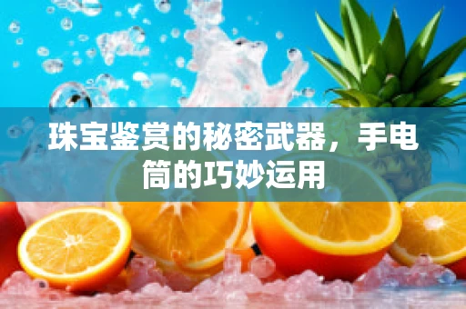 珠宝鉴赏的秘密武器，手电筒的巧妙运用