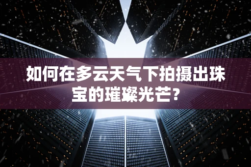 如何在多云天气下拍摄出珠宝的璀璨光芒？