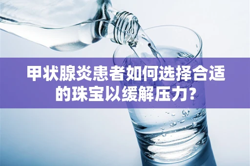 甲状腺炎患者如何选择合适的珠宝以缓解压力？