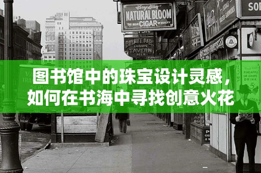 图书馆中的珠宝设计灵感，如何在书海中寻找创意火花？