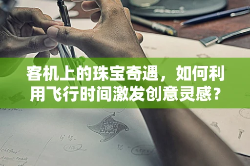 客机上的珠宝奇遇，如何利用飞行时间激发创意灵感？