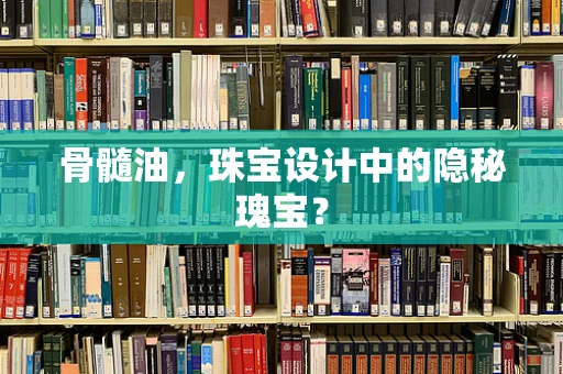 骨髓油，珠宝设计中的隐秘瑰宝？