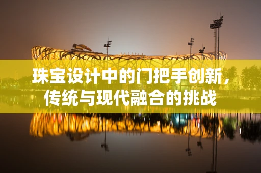 珠宝设计中的门把手创新，传统与现代融合的挑战