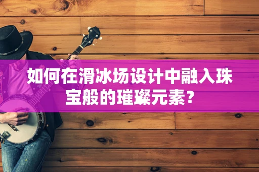 如何在滑冰场设计中融入珠宝般的璀璨元素？