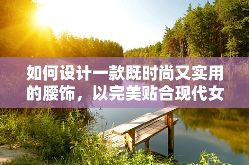 如何设计一款既时尚又实用的腰饰，以完美贴合现代女性的需求？