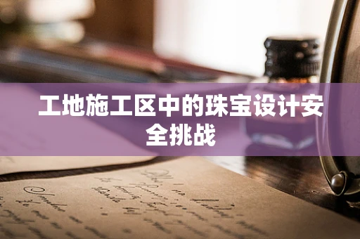 工地施工区中的珠宝设计安全挑战