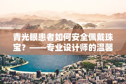青光眼患者如何安全佩戴珠宝？——专业设计师的温馨提示