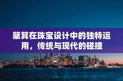 簸箕在珠宝设计中的独特运用，传统与现代的碰撞