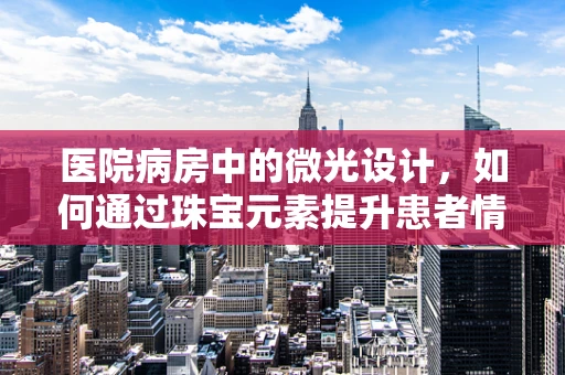 医院病房中的微光设计，如何通过珠宝元素提升患者情绪？