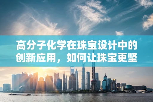 高分子化学在珠宝设计中的创新应用，如何让珠宝更坚韧且多彩？
